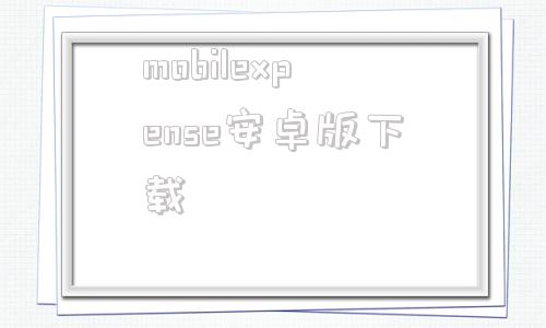 mobilexpense安卓版下载的简单介绍